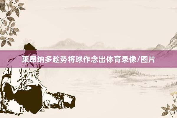 莱昂纳多趁势将球作念出体育录像/图片