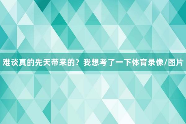 难谈真的先天带来的？我想考了一下体育录像/图片