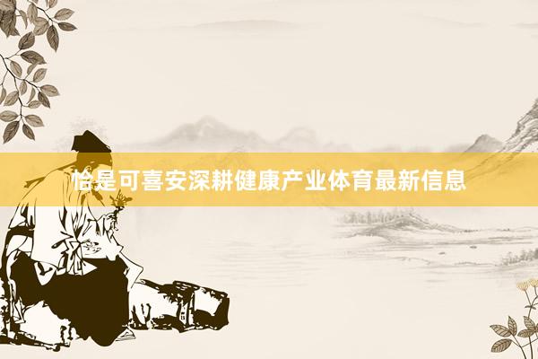 恰是可喜安深耕健康产业体育最新信息