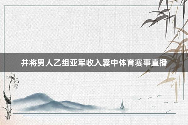 并将男人乙组亚军收入囊中体育赛事直播