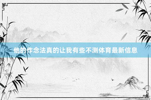 他的作念法真的让我有些不测体育最新信息