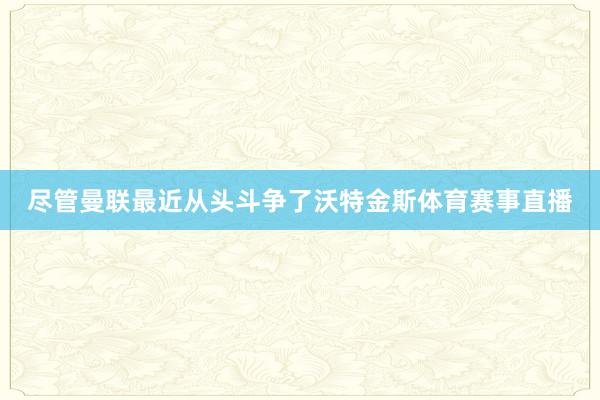 尽管曼联最近从头斗争了沃特金斯体育赛事直播