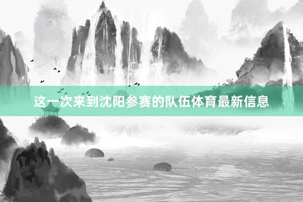这一次来到沈阳参赛的队伍体育最新信息