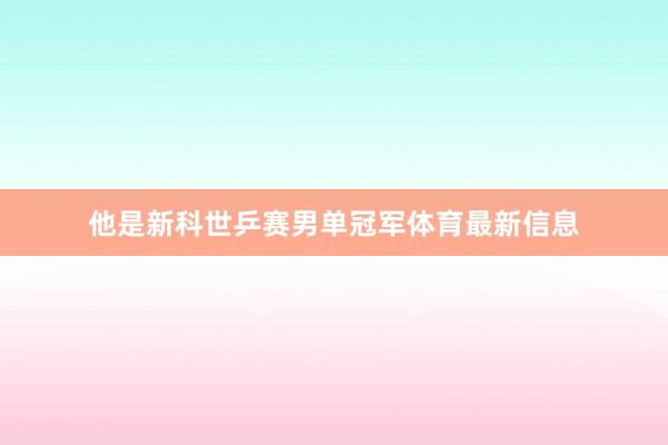 他是新科世乒赛男单冠军体育最新信息