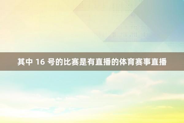 其中 16 号的比赛是有直播的体育赛事直播
