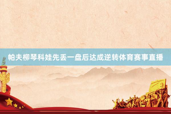 帕夫柳琴科娃先丢一盘后达成逆转体育赛事直播
