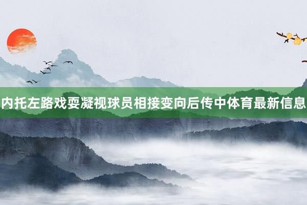 内托左路戏耍凝视球员相接变向后传中体育最新信息
