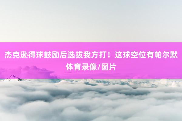 杰克逊得球鼓励后选拔我方打！这球空位有帕尔默体育录像/图片
