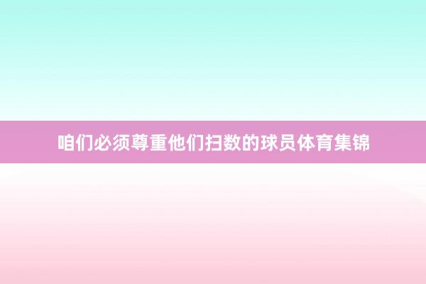 咱们必须尊重他们扫数的球员体育集锦