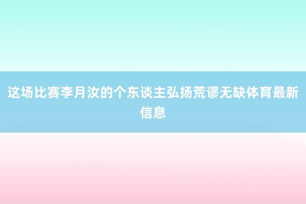 这场比赛李月汝的个东谈主弘扬荒谬无缺体育最新信息