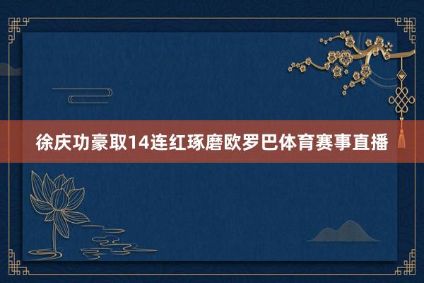 徐庆功豪取14连红琢磨欧罗巴体育赛事直播