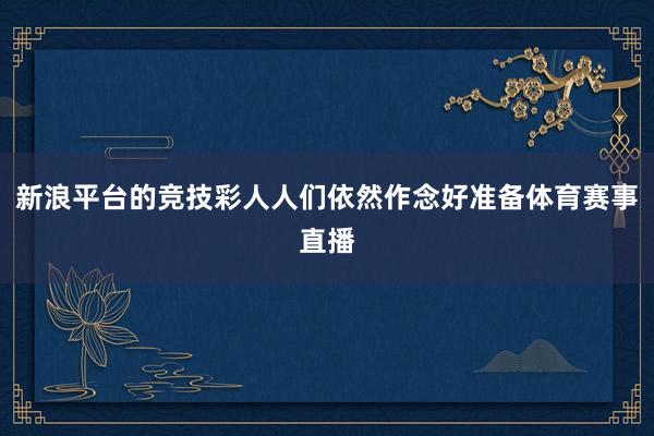 新浪平台的竞技彩人人们依然作念好准备体育赛事直播