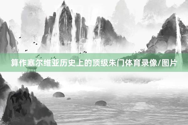 算作塞尔维亚历史上的顶级朱门体育录像/图片