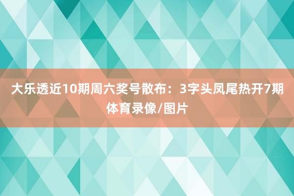 大乐透近10期周六奖号散布：3字头凤尾热开7期体育录像/图片