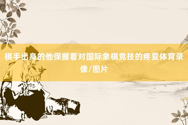 棋手出身的他保握着对国际象棋竞技的疼爱体育录像/图片