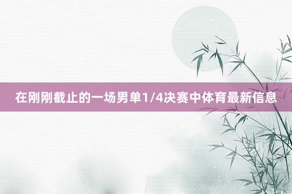 在刚刚截止的一场男单1/4决赛中体育最新信息