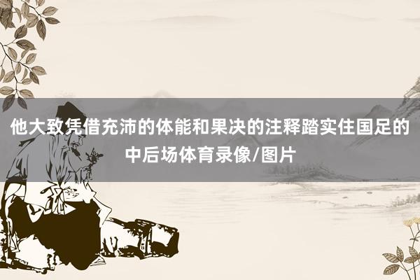 他大致凭借充沛的体能和果决的注释踏实住国足的中后场体育录像/图片