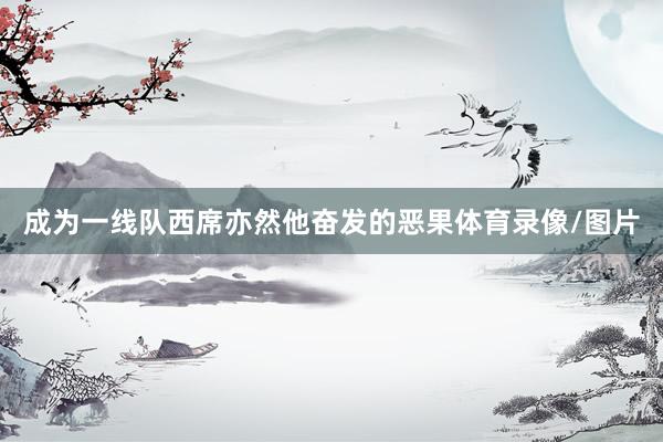 成为一线队西席亦然他奋发的恶果体育录像/图片