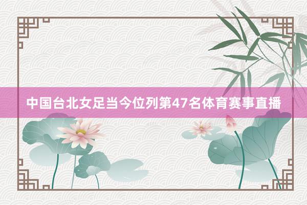 中国台北女足当今位列第47名体育赛事直播