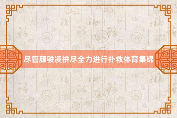 尽管颜骏凌拼尽全力进行扑救体育集锦