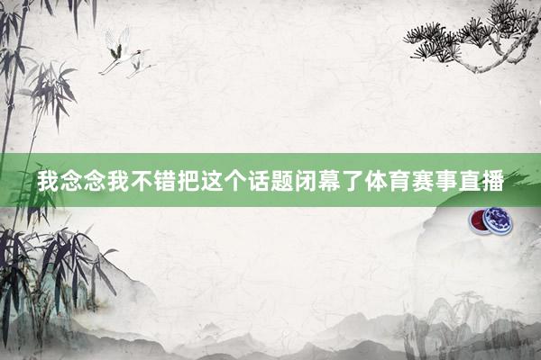 我念念我不错把这个话题闭幕了体育赛事直播