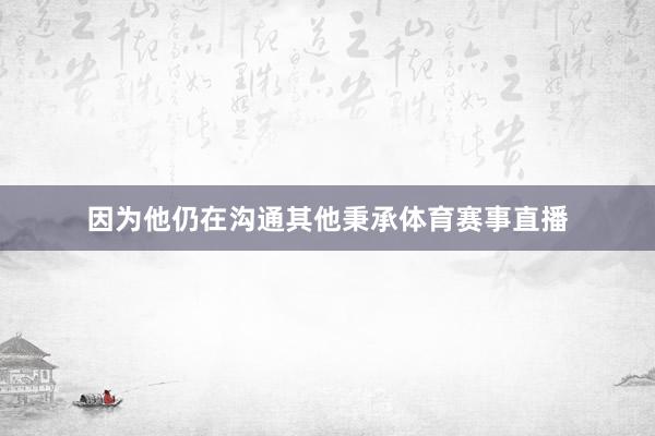 因为他仍在沟通其他秉承体育赛事直播