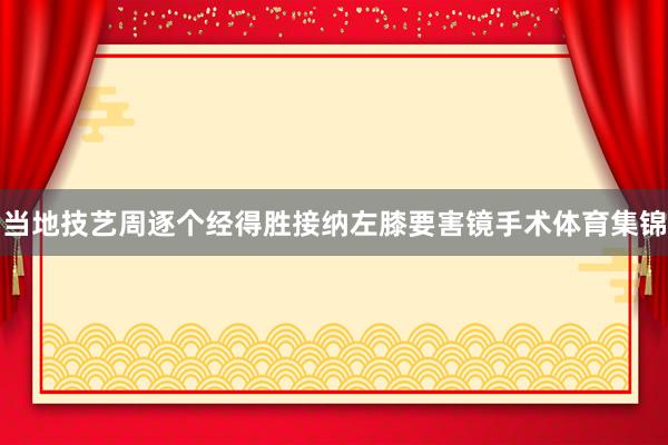当地技艺周逐个经得胜接纳左膝要害镜手术体育集锦