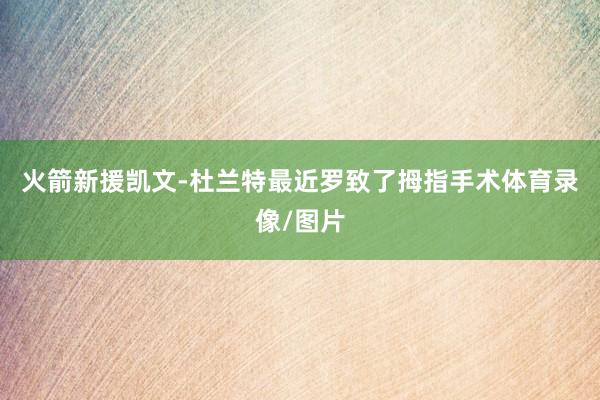 火箭新援凯文-杜兰特最近罗致了拇指手术体育录像/图片