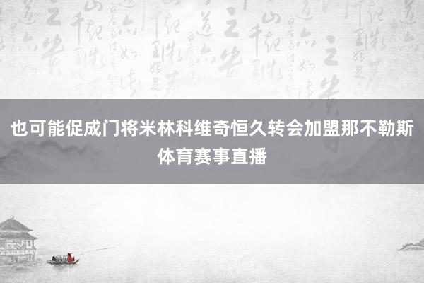 也可能促成门将米林科维奇恒久转会加盟那不勒斯体育赛事直播
