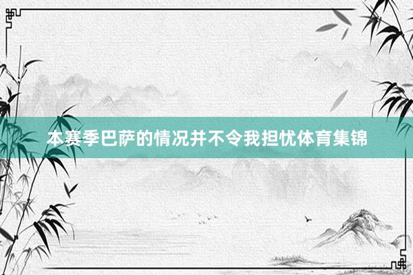 本赛季巴萨的情况并不令我担忧体育集锦