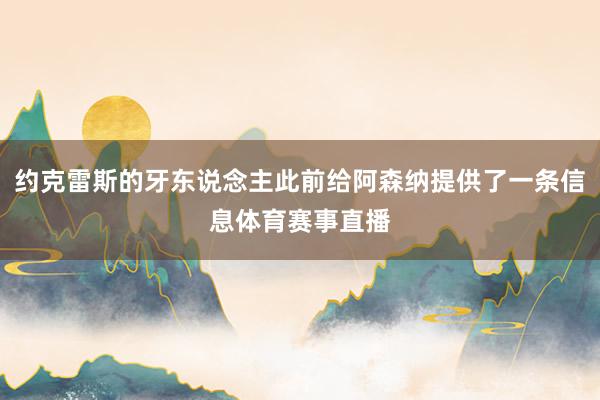 约克雷斯的牙东说念主此前给阿森纳提供了一条信息体育赛事直播