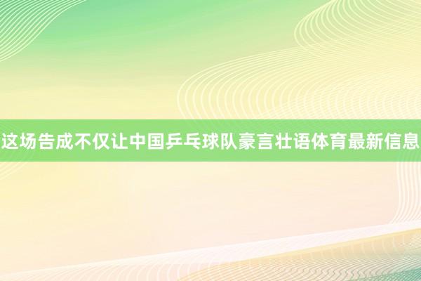 这场告成不仅让中国乒乓球队豪言壮语体育最新信息