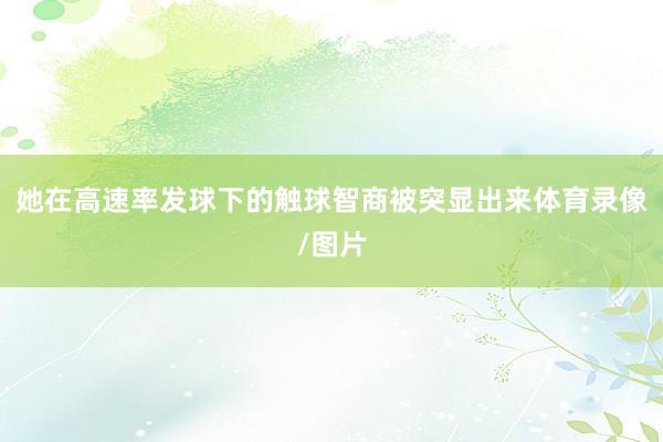 她在高速率发球下的触球智商被突显出来体育录像/图片