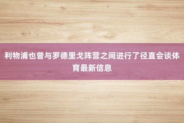 利物浦也曾与罗德里戈阵营之间进行了径直会谈体育最新信息