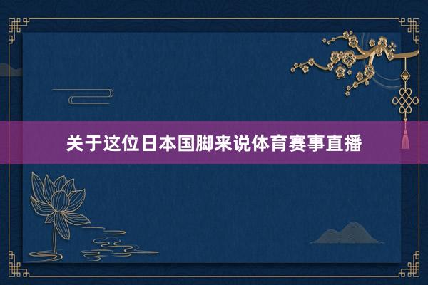 关于这位日本国脚来说体育赛事直播