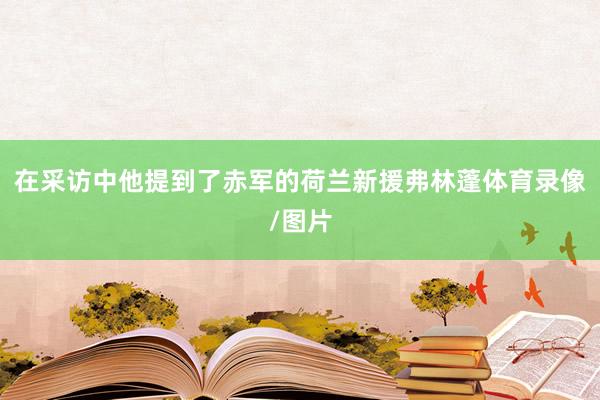在采访中他提到了赤军的荷兰新援弗林蓬体育录像/图片