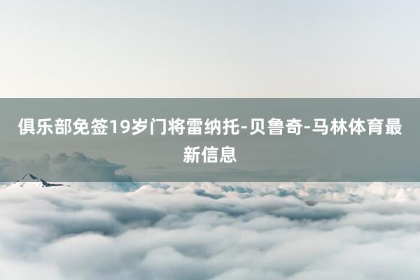 俱乐部免签19岁门将雷纳托-贝鲁奇-马林体育最新信息
