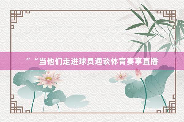 ”“当他们走进球员通谈体育赛事直播