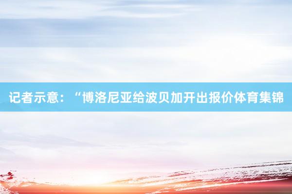 记者示意：“博洛尼亚给波贝加开出报价体育集锦