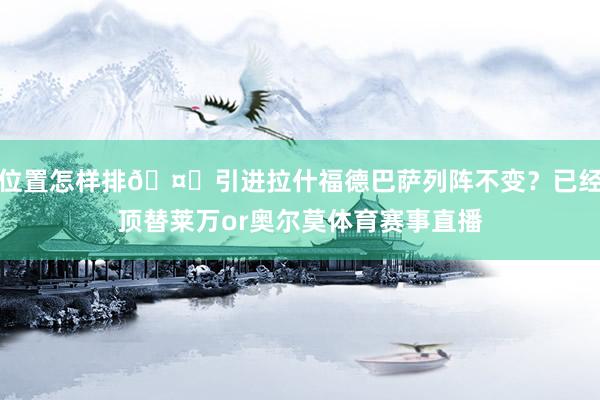 位置怎样排🤔引进拉什福德巴萨列阵不变？已经顶替莱万or奥尔莫体育赛事直播