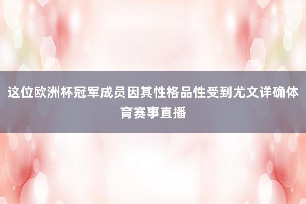 这位欧洲杯冠军成员因其性格品性受到尤文详确体育赛事直播