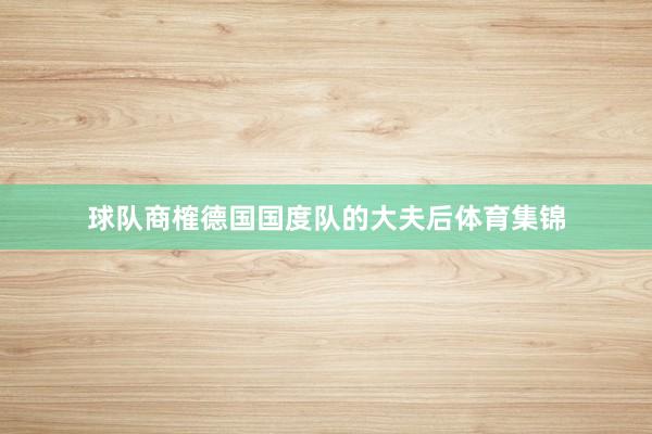 球队商榷德国国度队的大夫后体育集锦