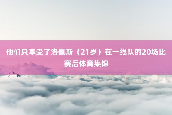 他们只享受了洛佩斯（21岁）在一线队的20场比赛后体育集锦