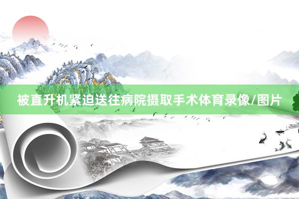 被直升机紧迫送往病院摄取手术体育录像/图片