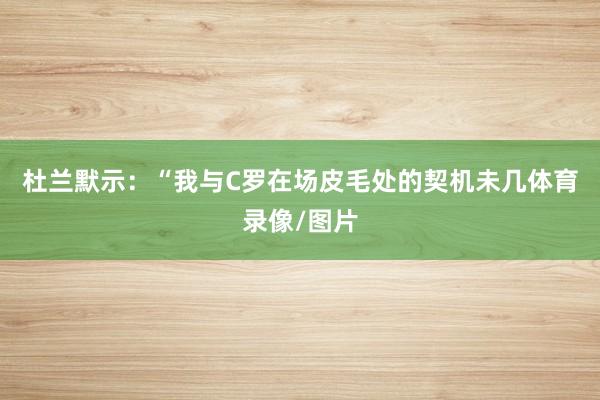 杜兰默示：“我与C罗在场皮毛处的契机未几体育录像/图片