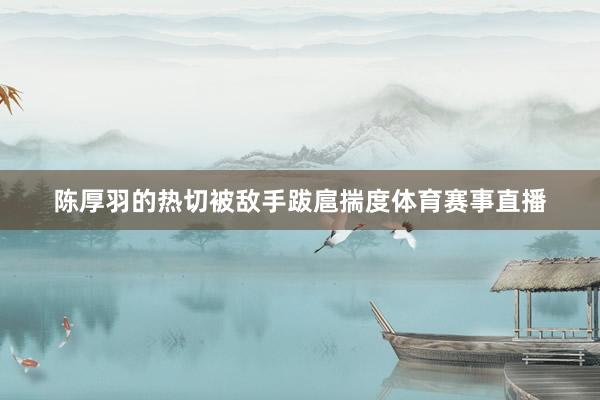 陈厚羽的热切被敌手跋扈揣度体育赛事直播