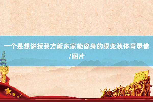 一个是想讲授我方新东家能容身的狠变装体育录像/图片