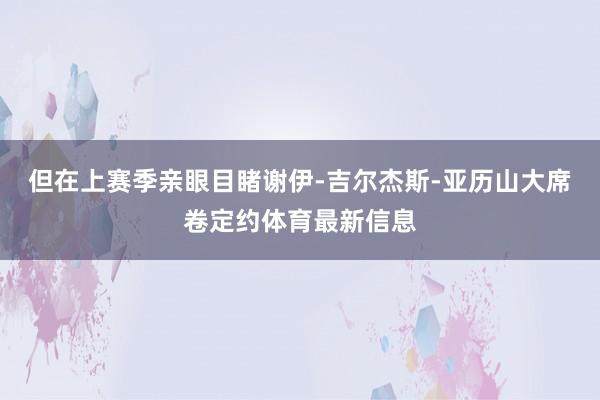 但在上赛季亲眼目睹谢伊-吉尔杰斯-亚历山大席卷定约体育最新信息