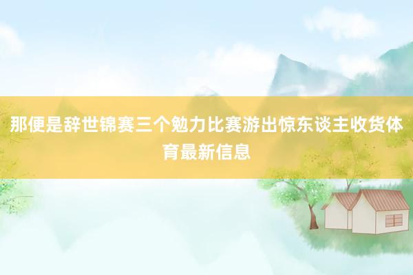那便是辞世锦赛三个勉力比赛游出惊东谈主收货体育最新信息
