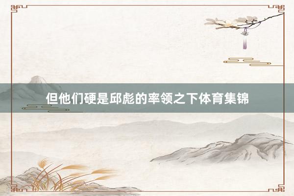 但他们硬是邱彪的率领之下体育集锦